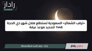 «ترقب الشعائر» السعودية تستطلع هلال شهر ذي الحجة 1446 لتحديد موعد عرفة