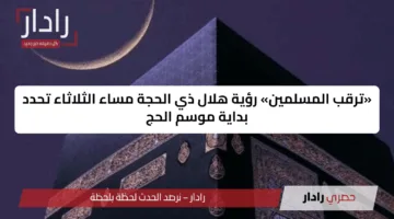 «ترقب المسلمين» رؤية هلال ذي الحجة مساء الثلاثاء تحدد بداية موسم الحج