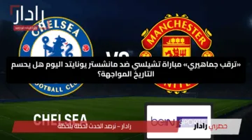 «ترقب جماهيري» مباراة تشيلسي ضد مانشستر يونايتد اليوم هل يحسم التاريخ المواجهة؟