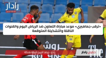 «ترقب جماهيري» موعد مباراة التعاون ضد الرياض اليوم والقنوات الناقلة والتشكيلة المتوقعة