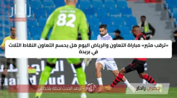 “1/0”.. مباراة التعاون والرياض اليوم تعرف على القنوات والتشكيلة المتوقعة