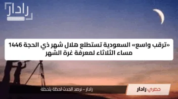 «ترقب واسع» السعودية تستطلع هلال شهر ذي الحجة 1446 مساء الثلاثاء لمعرفة غرة الشهر