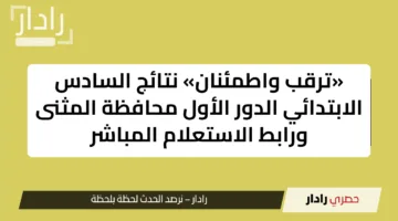 «ترقب واطمئنان» نتائج السادس الابتدائي الدور الأول محافظة المثنى ورابط الاستعلام المباشر