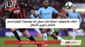 «ترقب وتشويق» مباراة مان سيتي ضد بورنموث اليوم لحسم التأهل لدوري الأبطال
