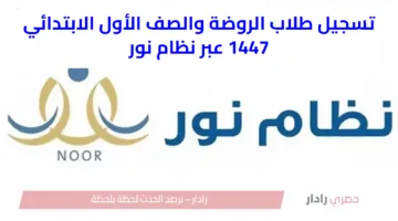 تسجيل طلاب الروضة والصف الأول الابتدائي 1447 عبر نظام نور وخطوات وشروط القبول