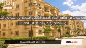 تسهيلات جذرية في قانون البناء الجديد 2025 والعودة إلى القوانين القديمة واستخراج ترخيص المبني في لحظات