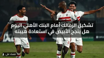 تشكيل الزمالك أمام البنك الأهلي اليوم هل ينجح الأبيض في استعادة هيبته