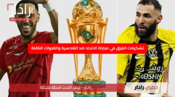 “نهائي كأس الملك”.. تشكيلات الفِرَق في مباراة الاتحاد ضد القادسية والقنوات الناقلة لمجريات المباراة