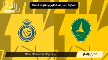 « تشكيلات الفِرَق مفاجآت قوية» تشكيلة النصر ضد الخليج اليوم والقنوات الناقلة فهل يواصل العالمي انتصاراته