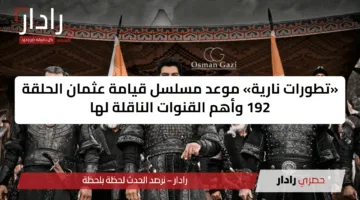 «تطورات نارية» موعد مسلسل قيامة عثمان الحلقة 192 وأهم القنوات الناقلة لها