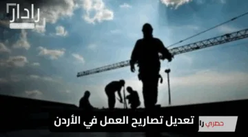 “قرار جديد”.. تعديل تصاريح العمل في الأردن يشمل تخفيض الرسوم وإلغاء الشروط