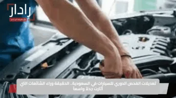 تعديلات الفحص الدوري للسيارات في السعودية.. الحقيقة وراء الشائعات التي أثارت جدلاً واسعاً