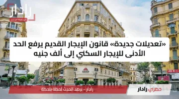 «تعديلات جديدة» قانون الإيجار القديم يرفع الحد الأدنى للإيجار السكني إلى ألف جنيه