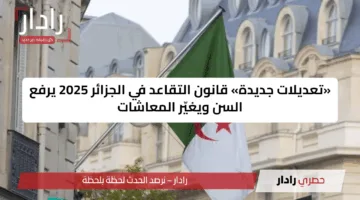 «تعديلات جديدة» قانون التقاعد في الجزائر 2025 يرفع السن ويغيّر المعاشات