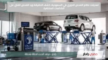 تعديلات نظام الفحص الدوري في السعودية: كشف الحقيقة ورد الفحص الفني على الشائعات المنتشرة