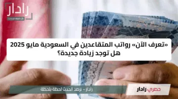 «تعرف الآن» رواتب المتقاعدين في السعودية مايو 2025 هل توجد زيادة جديدة؟