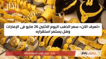 «تعرف الآن» سعر الذهب اليوم الاثنين 26 مايو فى الإمارات وهل يستمر استقراره