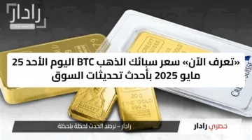 «تعرف الآن» سعر سبائك الذهب BTC اليوم الأحد 25 مايو 2025 بأحدث تحديثات السوق