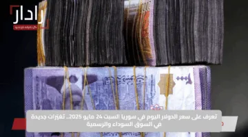 تعرف على سعر الدولار اليوم في سوريا السبت 24 مايو 2025.. تغيّرات جديدة في السوق السوداء والرسمية