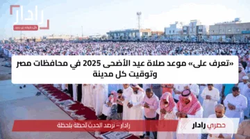 «تعرف على» موعد صلاة عيد الأضحى 2025 في محافظات مصر وتوقيت كل مدينة