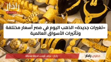 «تغيرات جديدة» الذهب اليوم في مصر أسعار مختلفة وتأثيرات الأسواق العالمية