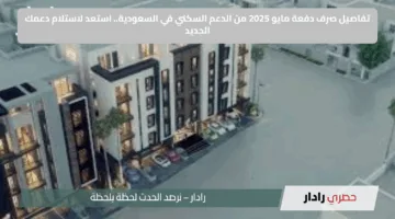 تفاصيل صرف دفعة مايو 2025 من الدعم السكني في السعودية.. استعد لاستلام دعمك الجديد