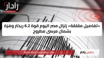 «تفاصيل مقلقة» زلزال مصر اليوم قوة 6.2 ريختر وهزة بشمال مرسى مطروح