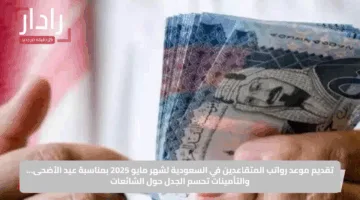 تقديم موعد رواتب المتقاعدين في السعودية لشهر مايو 2025 بمناسبة عيد الأضحى… والتأمينات تحسم الجدل حول الشائعات