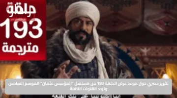 تقرير حصري حول موعد عرض الحلقة 193 من مسلسل “المؤسس عثمان” الموسم السادس وتردد القنوات الناقلة