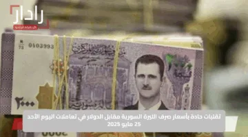 تقلبات حادة بأسعار صرف الليرة السورية مقابل الدولار في تعاملات اليوم الأحد 25 مايو 2025