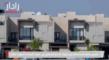 تقليص فترة الاستفادة من خيارات الدعم السكني إلى نصف المدة: 5 سنوات فقط