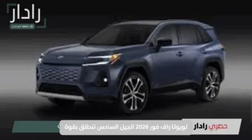 تويوتا راف فور 2026 الجيل السادس تنطلق بقوة بتصميم فريد وتقنيات متطورة تخطف الأنظار