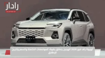 تويوتا راف فور 2026 الهجين ينطلق بقوة: المواصفات الكاملة والسعر وتاريخ الإطلاق
