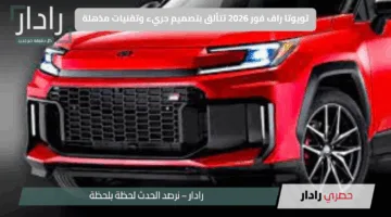 تويوتا راف فور 2026 تتألق بتصميم جريء وتقنيات مذهلة.. سيارة الأحلام تجمع بين الأداء العالي والفخامة بسعر لا يُنافس