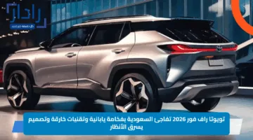من جدة للرياض براحة الـSUV!.. تويوتا راف فور 2026 تفاجئ السعودية بفخامة يابانية وتقنيات خارقة وتصميم يسرق الأنظار
