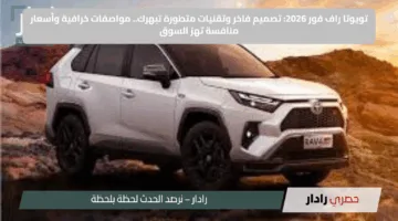 تويوتا راف فور 2026: تصميم فاخر وتقنيات متطورة تبهرك.. مواصفات خرافية وأسعار منافسة تهز السوق