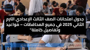 جدول امتحانات الصف الثالث الإعدادي الترم الثاني 2025 في جميع المحافظات – مواعيد وتفاصيل كاملة