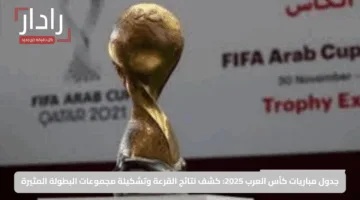 جدول مباريات كأس العرب 2025: كشف نتائج القرعة وتشكيلة مجموعات البطولة المثيرة