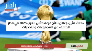 «حدث مثير» إعلان نتائج قرعة كأس العرب 2025 في قطر الكشف عن المجموعات والتحديات