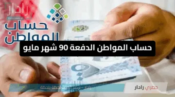 حساب المواطن الدفعة 90 شهر مايو هل يتغير موعد الصرف وقيمة الدعم؟