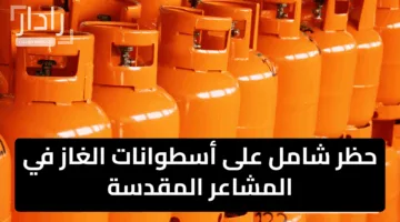 “عاجل من السعودية”.. حظر شامل على أسطوانات الغاز في المشاعر المقدسة لضمان سلامة الحجيج