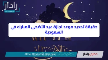 حقيقة تحديد موعد اجازة عيد الأضحى المبارك 1446 في السعودية