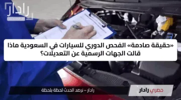«حقيقة صادمة» الفحص الدوري للسيارات في السعودية ماذا قالت الجهات الرسمية عن التعديلات؟