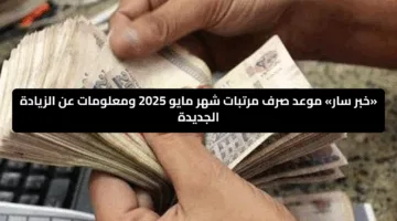 «خبر سار» موعد صرف مرتبات شهر مايو 2025 ومعلومات عن الزيادة الجديدة