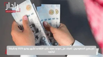 خبر يفرح السعوديين.. تعرف على موعد صرف راتب التقاعد لشهر يونيو 2025 وحقيقة تبكيره