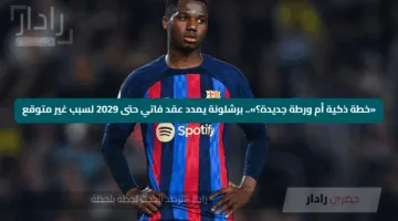 «خطة ذكية أم ورطة جديدة؟».. برشلونة يمدد عقد فاتي حتى 2029 لسبب غير متوقع