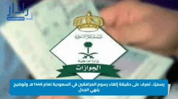 رسميًا.. تعرف على حقيقة إلغاء رسوم المرافقين في السعودية لعام 1446هـ وتوضيح ينهي الجدل