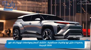 رفاهية لا مثيل لها وتقنيات مستقبلية.. اكتشف أسعار ومواصفات تويوتا راف فور 2026 الجديدة