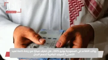 رواتب التقاعد في السعودية يونيو 2025.. هل تصرف مبكرًا مع زيادة خاصة لعيد الأضحى؟ الموارد البشرية تحسم الجدل