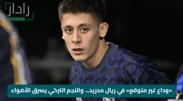 «وداع غير متوقع» في ريال مدريد… والنجم التركي يسرق الأضواء